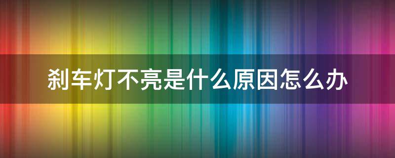 刹车灯不亮是什么原因怎么办 刹车灯不亮是什么原因?怎么办?