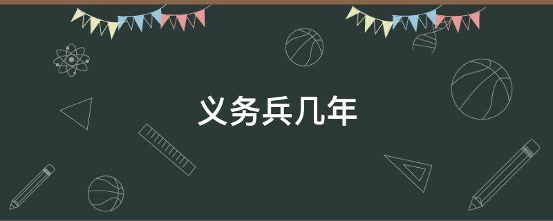 义务兵几年 义务兵几年可以考军校