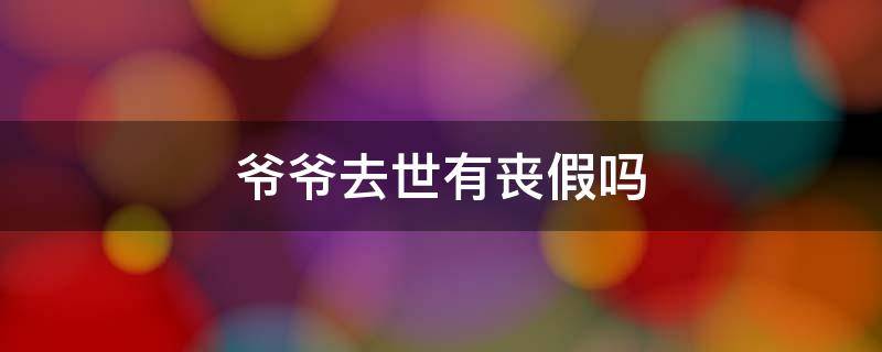 爷爷去世有丧假吗（爷爷过世能算丧假吗）
