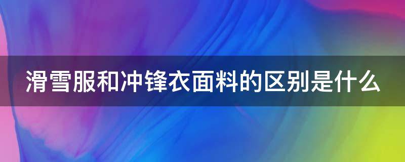滑雪服和冲锋衣面料的区别是什么（滑雪服和冲锋衣面料的区别是什么意思）