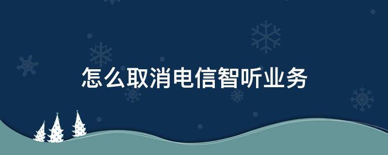 怎么取消电信智听业务 怎样取消电信智能接听