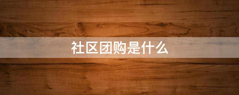 社区团购是什么 社区团购是什么模式