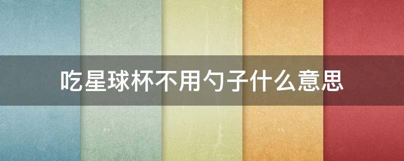 吃星球杯不用勺子什么意思 吃星球杯还用勺子就说明你不行