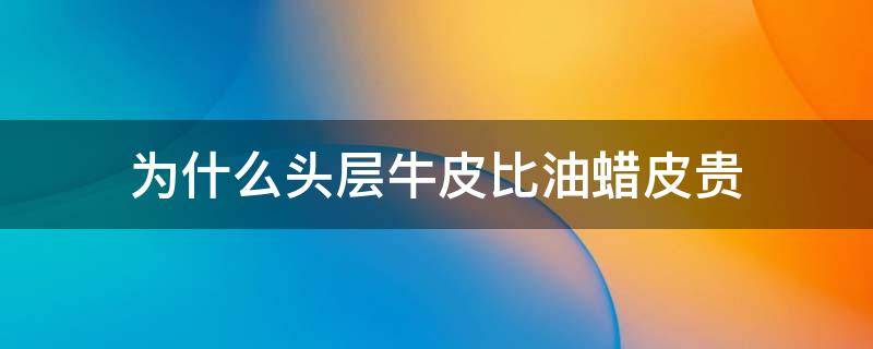 为什么头层牛皮比油蜡皮贵 头层牛皮和油蜡皮哪个贵