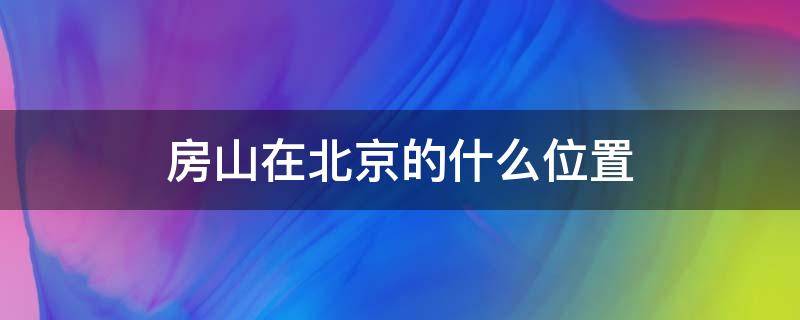 房山在北京的什么位置 房山在北京的什么位置地图