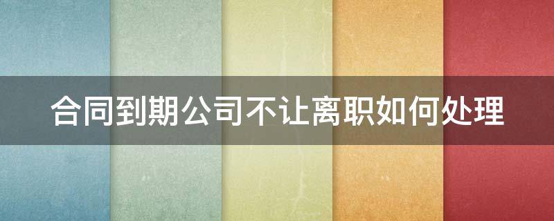 合同到期公司不让离职如何处理 合同到期不给辞职怎么办