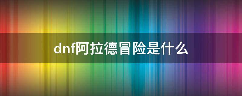 dnf阿拉德冒险是什么（dnf参加阿拉德冒险）
