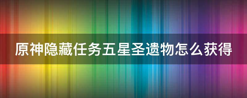 原神隐藏任务五星圣遗物怎么获得（原神还有什么隐藏任务可以获得5星圣遗物）