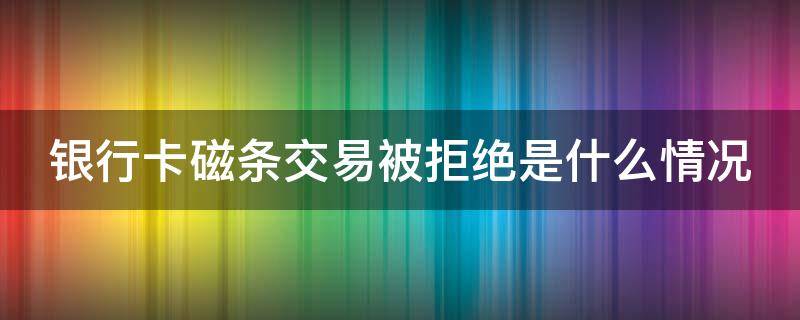 银行卡磁条交易被拒绝是什么情况（银行卡显示卡磁条被拒绝什么意思）