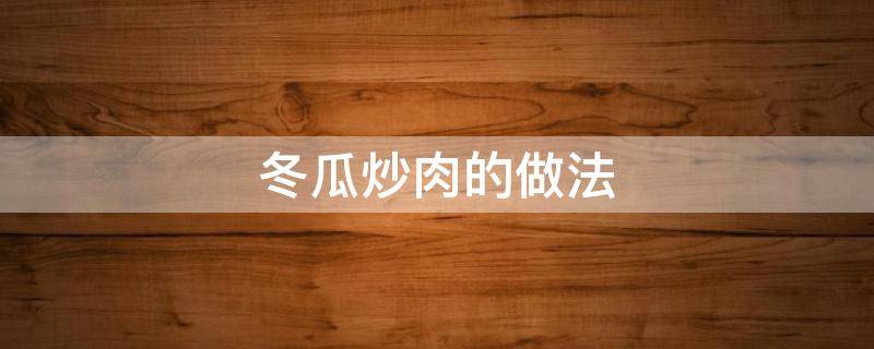 冬瓜炒肉的做法（冬瓜炒肉的做法窍门）