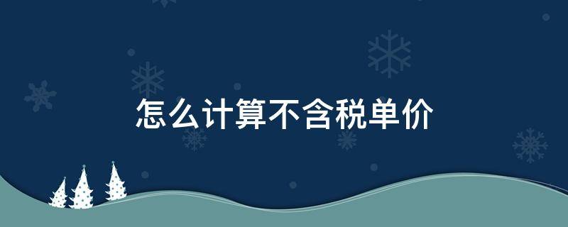 怎么计算不含税单价 不含税单价怎么计算含税单价