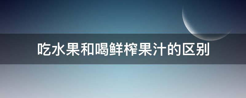 吃水果和喝鲜榨果汁的区别 鲜榨果汁和吃水果一样吗