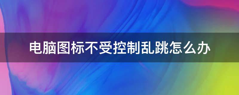 电脑图标不受控制乱跳怎么办（电脑界面乱跳不受控制）