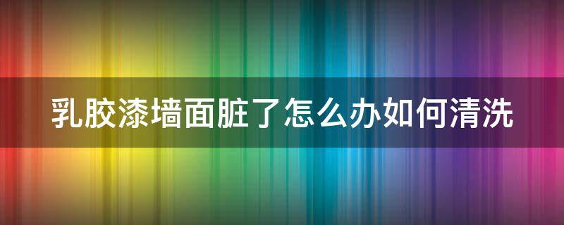乳胶漆墙面脏了怎么办如何清洗 乳胶漆墙面脏了怎么办如何清洗不变色