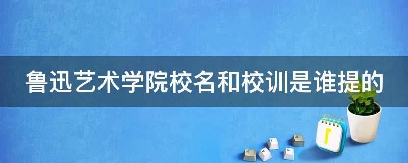 鲁迅艺术学院校名和校训是谁提的（鲁迅艺术学院的校名和校训是谁写的?）