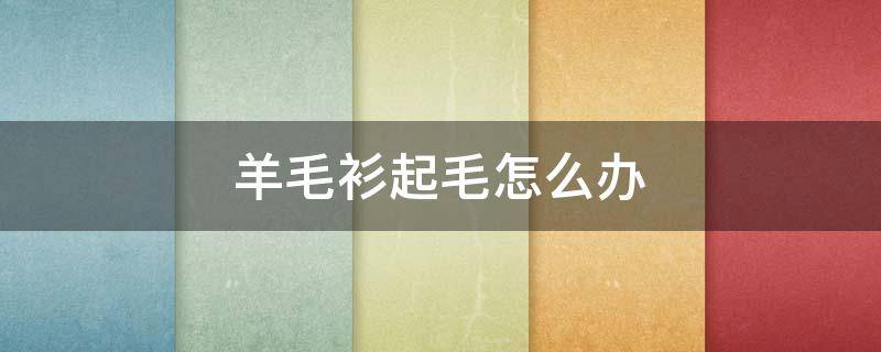 羊毛衫起毛怎么办 羊毛衫起绒怎么办