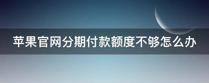 苹果官网分期付款额度不够怎么办 苹果官网分期付款额度不够怎么办呢