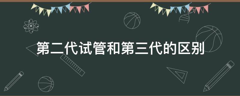 第二代试管和第三代的区别（试管二代与三代的区别）