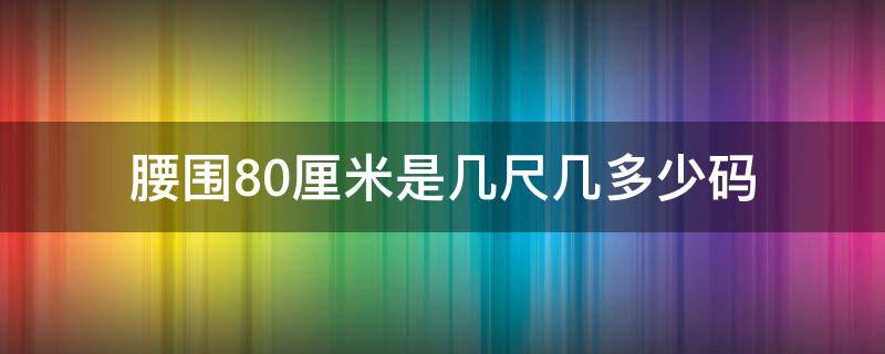 腰围80厘米是几尺几多少码 腰围80是多少尺码的腰啊