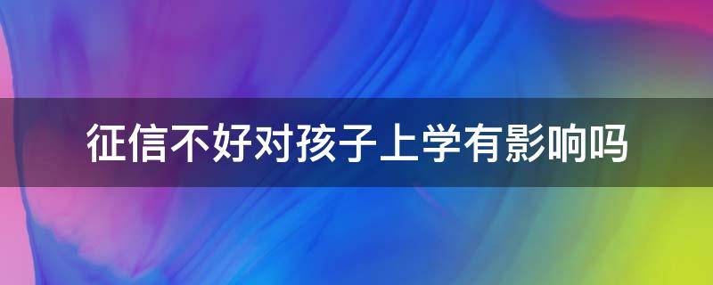 征信不好对孩子上学有影响吗（征信不好对孩子上学有没有影响）