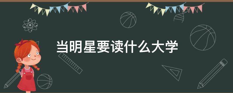 当明星要读什么大学 当明星需要上什么大学