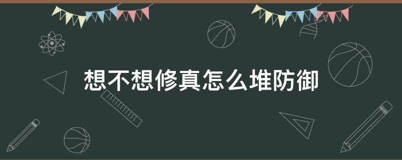 想不想修真怎么堆防御 想不想修真怎么堆防御想不想修真属性提升方法