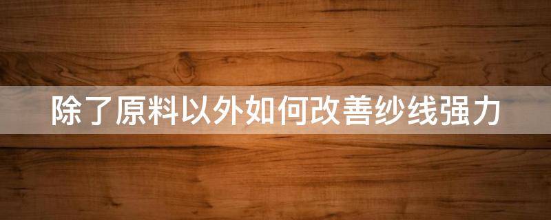 除了原料以外如何改善纱线强力 纱线强力不匀原因