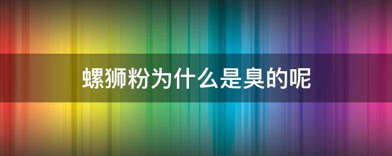 螺狮粉为什么是臭的呢 螺蛳粉里臭臭的是什么