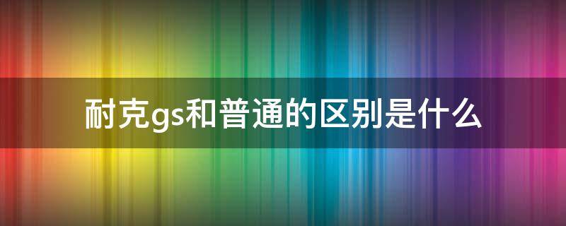 耐克gs和普通的区别是什么（耐克gs款和普通款的区别）