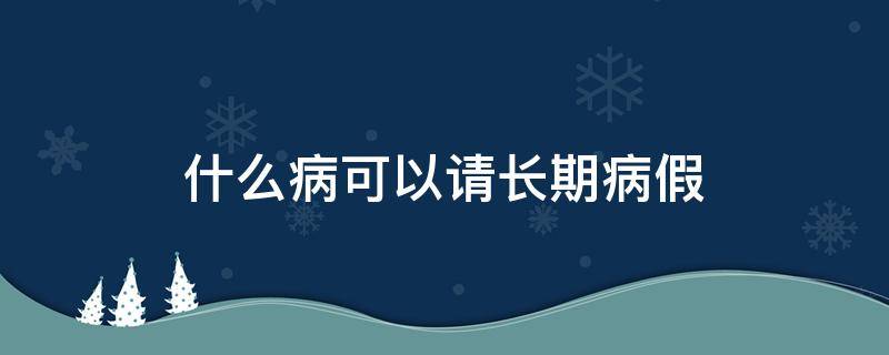 什么病可以请长期病假 学生什么病可以请长期病假