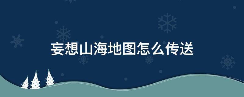 妄想山海地图怎么传送 妄想山海世界地图怎么传送