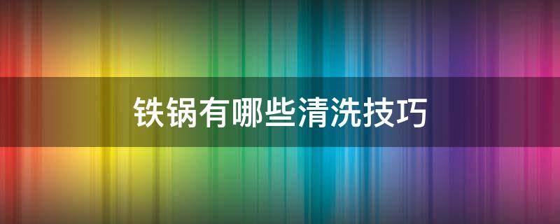 铁锅有哪些清洗技巧（铁锅平常怎么清洗）