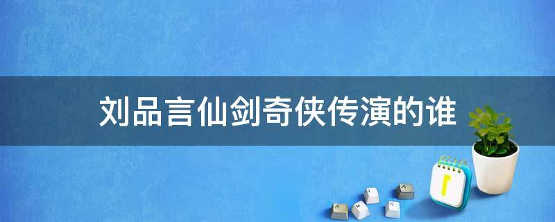 刘品言仙剑奇侠传演的谁 在电视剧仙剑奇侠传一中饰演李逍遥的男演员是谁