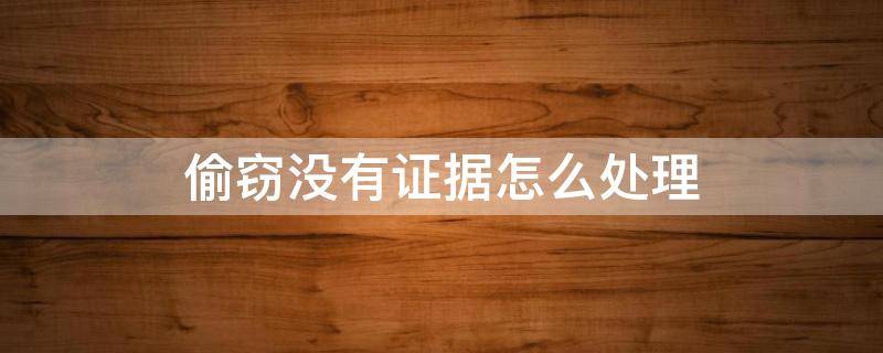 偷窃没有证据怎么处理（偷窃不承认,找不到证据怎么处理?）