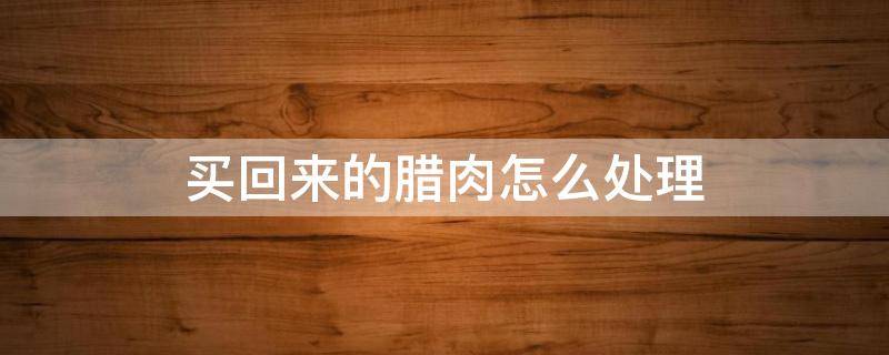 买回来的腊肉怎么处理 买回的腊肉怎么处理