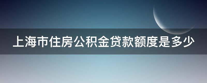 上海市住房公积金贷款额度是多少（上海 住房公积金贷款额度）