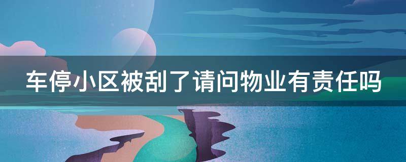 车停小区被刮了请问物业有责任吗 车辆停小区被刮,物业公司需赔偿吗?