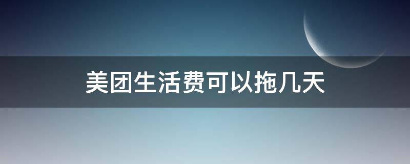 美团生活费可以拖几天 美团生活费晚三天还可以吗