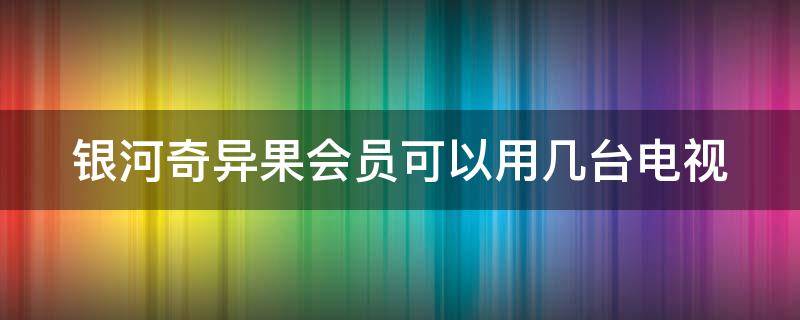 银河奇异果会员可以用几台电视（银河奇异果会员账号可以几台设备用）