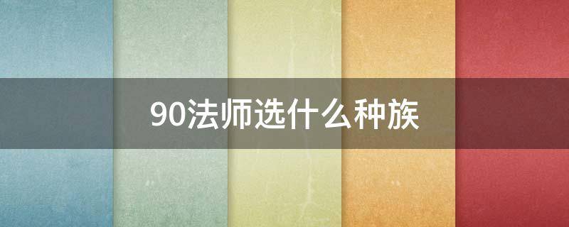 9.0法师选什么种族 9.05法师选什么种族