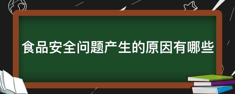 食品安全问题产生的原因有哪些（食品安全问题产生的原因有哪些?）