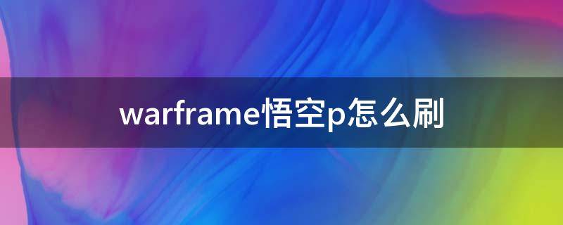 warframe悟空p怎么刷（warframe悟空p总图怎么开）