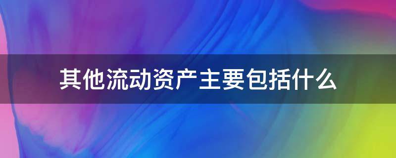 其他流动资产主要包括什么（流动资产一般包括）