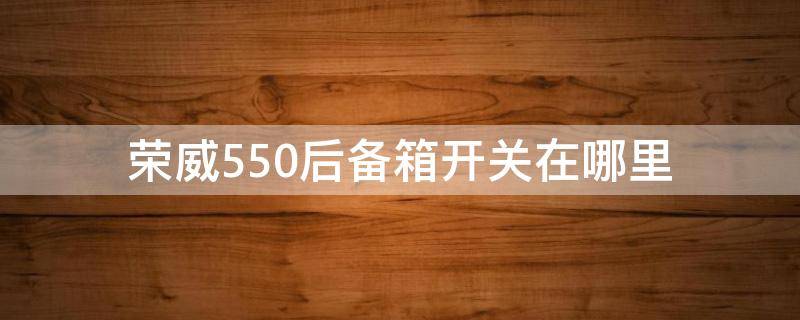 荣威550后备箱开关在哪里 12款荣威550后备箱开关在哪里