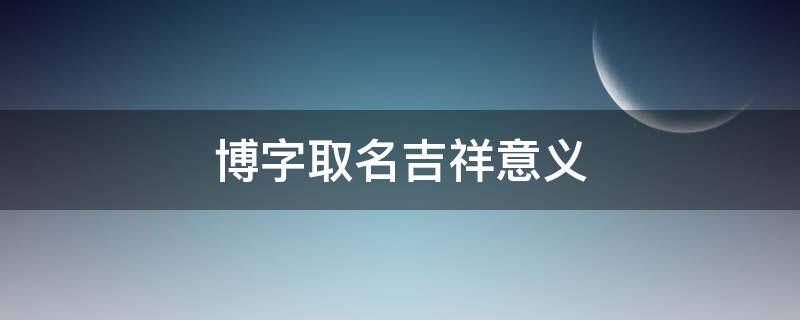 博字取名吉祥意义（博字取名吉凶）