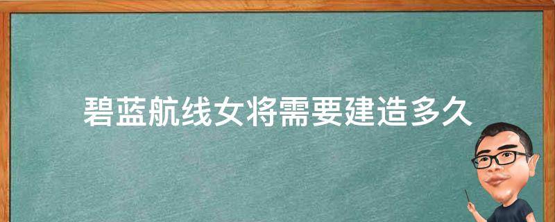 碧蓝航线女将需要建造多久 碧蓝航线角色建造时间