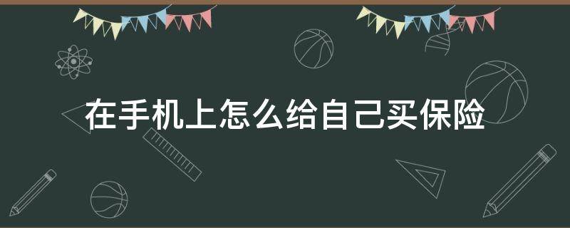 在手机上怎么给自己买保险（怎样在手机上购买保险）