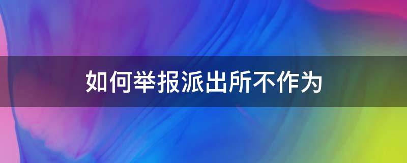 如何举报派出所不作为 如何举报派出所不办案