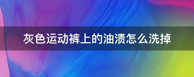 灰色运动裤上的油渍怎么洗掉（灰色运动裤上的油能洗掉吗）