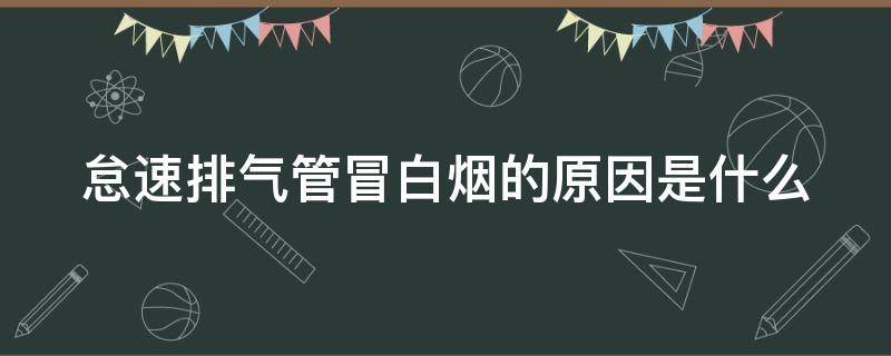 怠速排气管冒白烟的原因是什么（怠速排气管冒白烟的原因是什么意思）